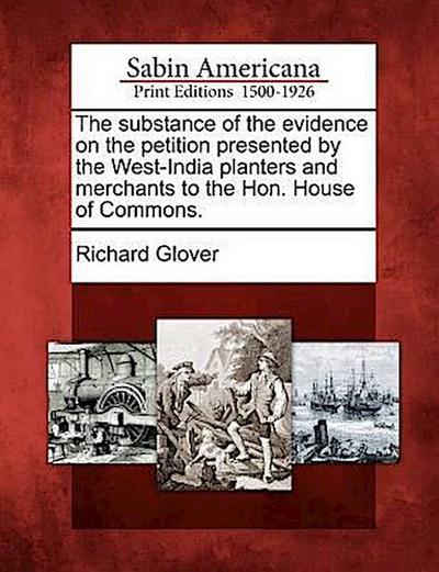 The Substance of the Evidence on the Petition Presented by the West-India Planters and Merchants to the Hon. House of Commons.