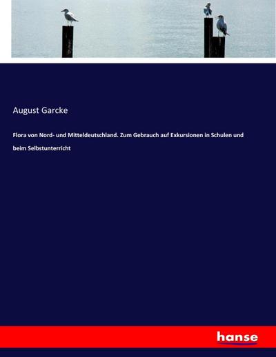 Flora von Nord- und Mitteldeutschland. Zum Gebrauch auf Exkursionen in Schulen und beim Selbstunterricht