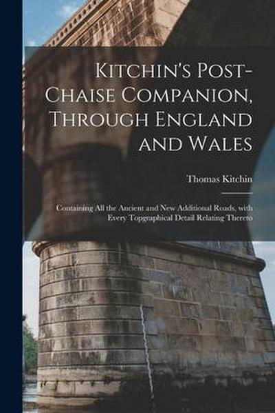 Kitchin’s Post-chaise Companion, Through England and Wales: Containing All the Ancient and New Additional Roads, With Every Topgraphical Detail Relati