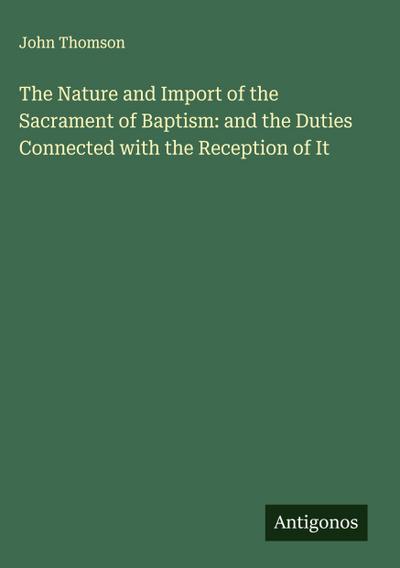 The Nature and Import of the Sacrament of Baptism: and the Duties Connected with the Reception of It