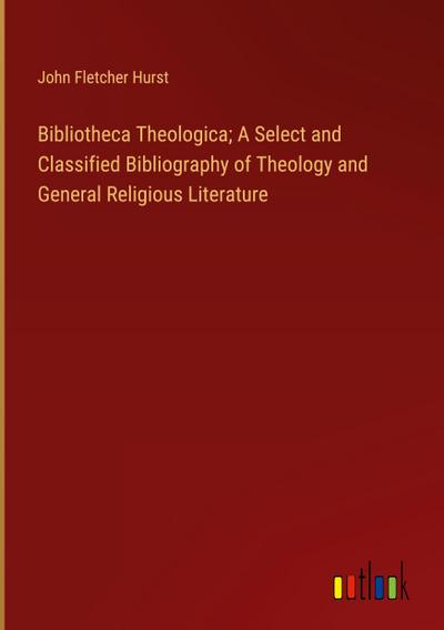 Bibliotheca Theologica; A Select and Classified Bibliography of Theology and General Religious Literature