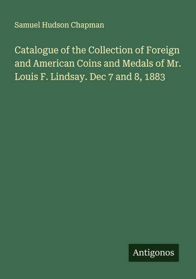 Catalogue of the Collection of Foreign and American Coins and Medals of Mr. Louis F. Lindsay. Dec 7 and 8, 1883