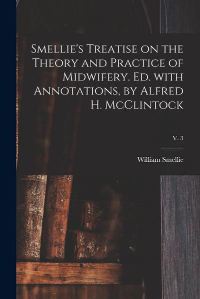 Smellie’s Treatise on the Theory and Practice of Midwifery. Ed. With Annotations, by Alfred H. McClintock; v. 3