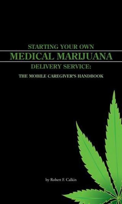 STARTING YOUR OWN MEDICAL MARIJUANA DELIVERY SERVICE: THE MOBILE CAREGIVER’S HANDBOOK