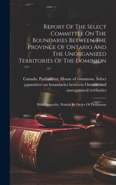 Report Of The Select Committee On The Boundaries Between The Province Of Ontario And The Unorganized Territories Of The Dominion: With Appendix. Print
