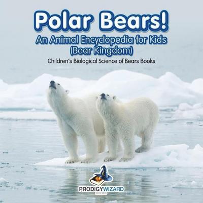 Polar Bears! An Animal Encyclopedia for Kids (Bear Kingdom) - Children’s Biological Science of Bears Books