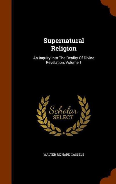 Supernatural Religion: An Inquiry Into The Reality Of Divine Revelation, Volume 1