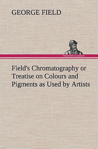 Field’s Chromatography or Treatise on Colours and Pigments as Used by Artists