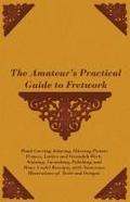 The Amateur’s Practical Guide to Fretwork, Wood Carving, Inlaying, Mitreing Picture Frames, Lattice and Verandah Work, Staining, Varnishing, Polishing, and Many Useful Receipts, with Numerous Illustrations of Tools and Designs