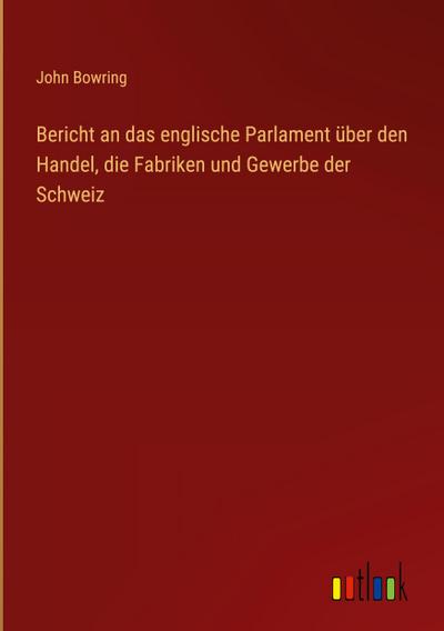 Bericht an das englische Parlament über den Handel, die Fabriken und Gewerbe der Schweiz