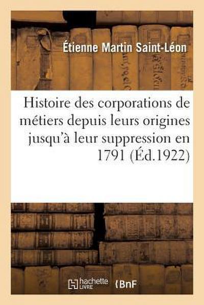 Histoire Des Corporations de Métiers Depuis Leurs Origines Jusqu’à Leur Suppression En 1791