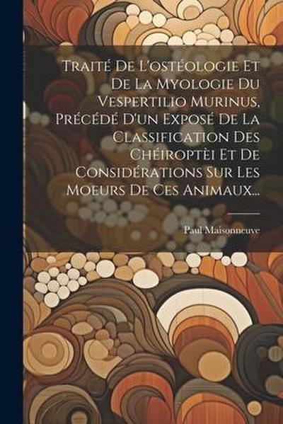Traité De L’ostéologie Et De La Myologie Du Vespertilio Murinus, Précédé D’un Exposé De La Classification Des Chéiroptèi Et De Considérations Sur Les