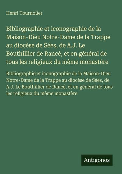 Bibliographie et iconographie de la Maison-Dieu Notre-Dame de la Trappe au diocèse de Sées, de A.J. Le Bouthillier de Rancé, et en général de tous les religieux du même monastère
