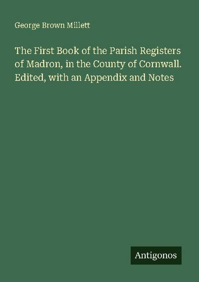 The First Book of the Parish Registers of Madron, in the County of Cornwall. Edited, with an Appendix and Notes