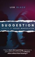 Suggestion: Secrets of Covert Manipulation - 7 Easy to Learn Dark Psychology Techniques to Plant Subliminal Commands and Influence Others Wtihout Them Knowing It