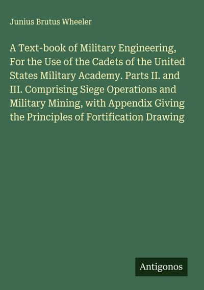 A Text-book of Military Engineering, For the Use of the Cadets of the United States Military Academy. Parts II. and III. Comprising Siege Operations and Military Mining, with Appendix Giving the Principles of Fortification Drawing
