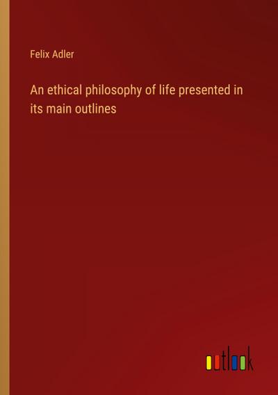 An ethical philosophy of life presented in its main outlines