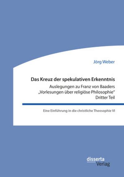 Das Kreuz der spekulativen Erkenntnis. Auslegungen zu Franz von Baaders "Vorlesungen über religiöse Philosophie". Dritter Teil. Eine Einführung in die christliche Theosophie VI