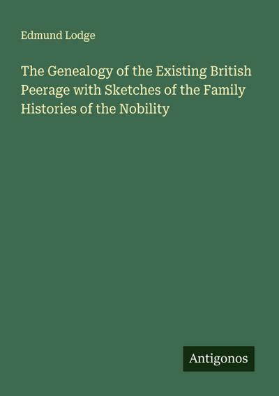 The Genealogy of the Existing British Peerage with Sketches of the Family Histories of the Nobility