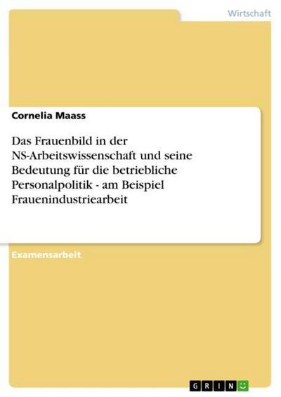 Das Frauenbild in der NS-Arbeitswissenschaft und seine Bedeutung für die betriebliche Personalpolitik - am Beispiel Frauenindustriearbeit - Cornelia Maass