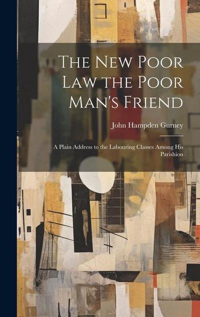 The new Poor law the Poor Man’s Friend; a Plain Address to the Labouring Classes Among his Parishion