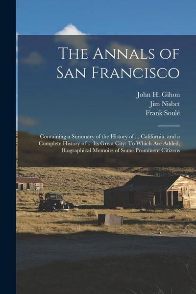 The Annals of San Francisco: Containing a Summary of the History of ... California, and a Complete History of ... Its Great City: To Which Are Adde