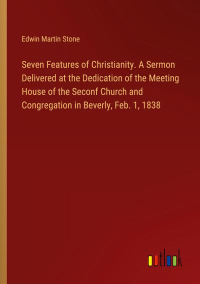 Seven Features of Christianity. A Sermon Delivered at the Dedication of the Meeting House of the Seconf Church and Congregation in Beverly, Feb. 1, 1838