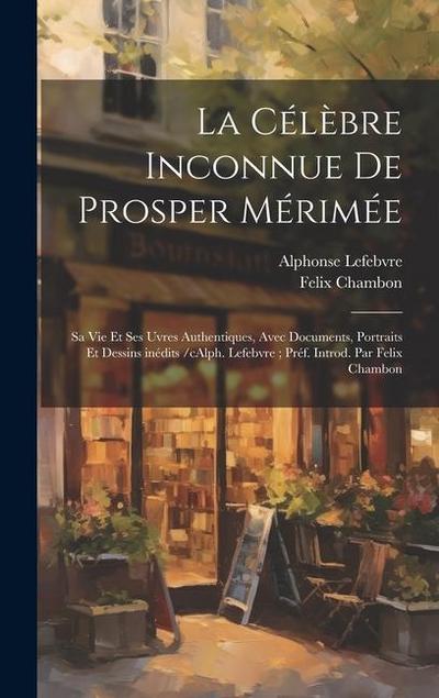 La célèbre inconnue de Prosper Mérimée: Sa vie et ses uvres authentiques, avec documents, portraits et dessins inédits /cAlph. Lefebvre; préf. introd.