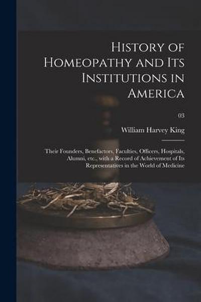 History of Homeopathy and Its Institutions in America; Their Founders, Benefactors, Faculties, Officers, Hospitals, Alumni, Etc., With a Record of Ach