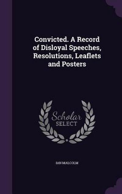 Convicted. A Record of Disloyal Speeches, Resolutions, Leaflets and Posters