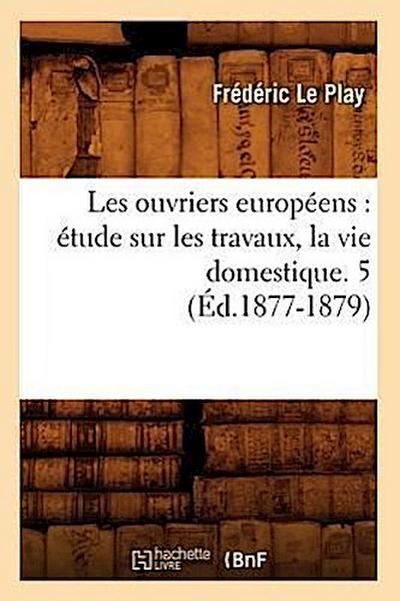 Les Ouvriers Européens: Étude Sur Les Travaux, La Vie Domestique. 5 (Éd.1877-1879)