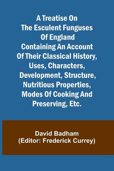 A treatise on the esculent funguses of England containing an account of their classical history, uses, characters, development, structure, nutritious properties, modes of cooking and preserving, etc.