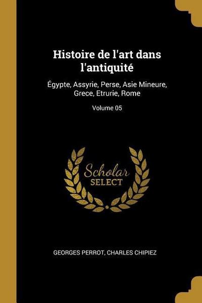 Histoire de l’art dans l’antiquité: Égypte, Assyrie, Perse, Asie Mineure, Grece, Etrurie, Rome; Volume 05