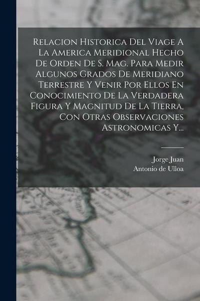 Relacion Historica Del Viage A La America Meridional Hecho De Orden De S. Mag. Para Medir Algunos Grados De Meridiano Terrestre Y Venir Por Ellos En C