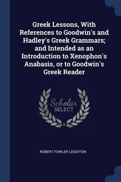 Greek Lessons, With References to Goodwin’s and Hadley’s Greek Grammars; and Intended as an Introduction to Xenophon’s Anabasis, or to Goodwin’s Greek Reader