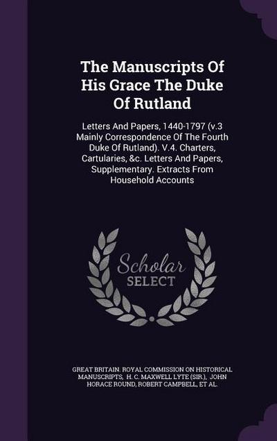 The Manuscripts Of His Grace The Duke Of Rutland: Letters And Papers, 1440-1797 (v.3 Mainly Correspondence Of The Fourth Duke Of Rutland). V.4. Charte