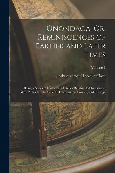 Onondaga, Or, Reminiscences of Earlier and Later Times: Being a Series of Historical Sketches Relative to Onondaga; With Notes On the Several Towns in