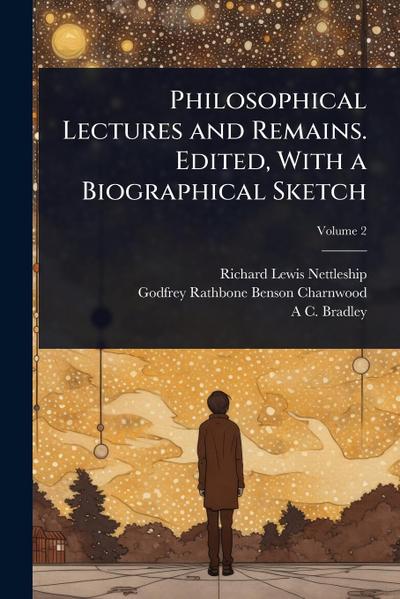 Philosophical Lectures and Remains. Edited, With a Biographical Sketch