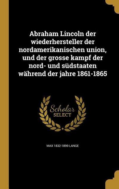 Abraham Lincoln der wiederhersteller der nordamerikanischen union, und der grosse kampf der nord- und südstaaten während der jahre 1861-1865