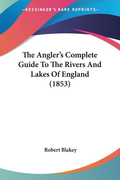 The Angler's Complete Guide To The Rivers And Lakes Of England (1853) - Robert Blakey