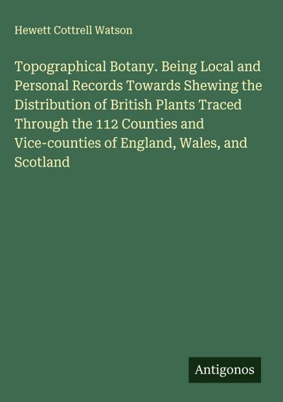Topographical Botany. Being Local and Personal Records Towards Shewing the Distribution of British Plants Traced Through the 112 Counties and Vice-counties of England, Wales, and Scotland