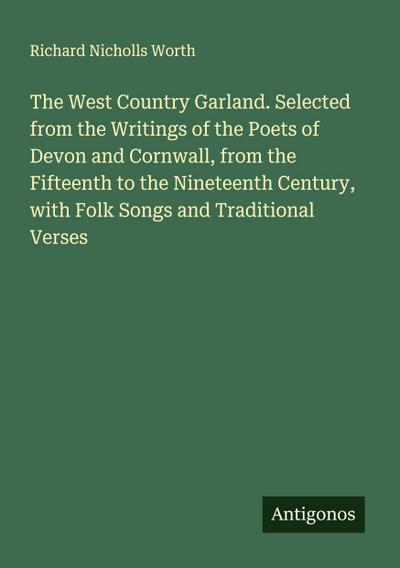 The West Country Garland. Selected from the Writings of the Poets of Devon and Cornwall, from the Fifteenth to the Nineteenth Century, with Folk Songs and Traditional Verses