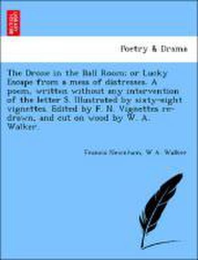 The Drone in the Ball Room; Or Lucky Escape from a Mess of Distresses. a Poem, Written Without Any Intervention of the Letter S. Illustrated by Sixty-Eight Vignettes. Edited by F. N. Vignettes Re-Drawn, and Cut on Wood by W. A. Walker.