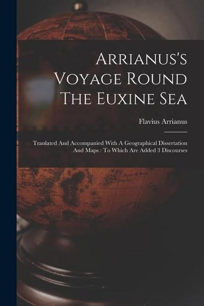 Arrianus’s Voyage Round The Euxine Sea: Tranlated And Accompanied With A Geographical Dissertation And Maps: To Which Are Added 3 Discourses