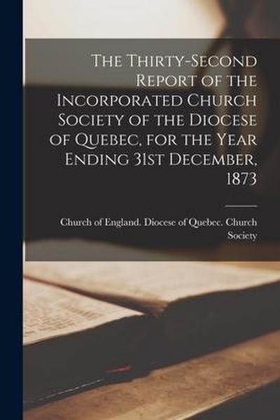 The Thirty-second Report of the Incorporated Church Society of the Diocese of Quebec, for the Year Ending 31st December, 1873 [microform]