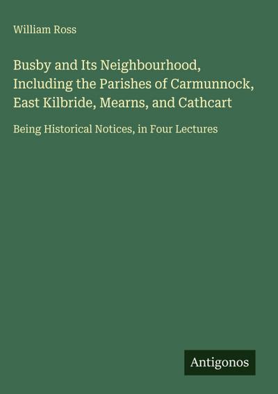 Busby and Its Neighbourhood, Including the Parishes of Carmunnock, East Kilbride, Mearns, and Cathcart