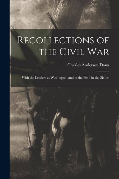Recollections of the Civil War: With the Leaders at Washington and in the Field in the Sixties