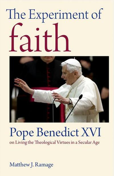The Experiment of Faith: Pope Benedict XVI on Living the Theological Virtues in a Secular Age