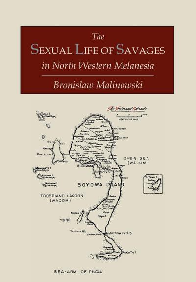 The Sexual Life of Savages In North-Western Melanesia;  An Ethnographic Account of Courtship, Marriage and Family Life Among the Natives of the Trobriand Islands, British New Guinea