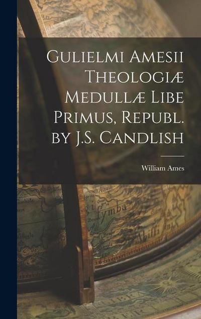 Gulielmi Amesii Theologiæ Medullæ Libe Primus, Republ. by J.S. Candlish